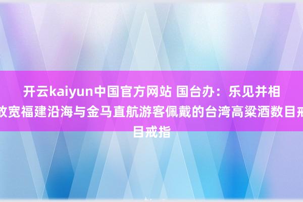 开云kaiyun中国官方网站 国台办：乐见并相沿放宽福建沿海与金马直航游客佩戴的台湾高粱酒数目戒指