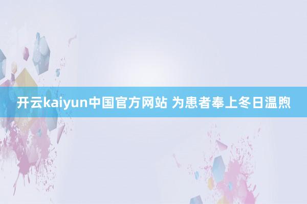 开云kaiyun中国官方网站 为患者奉上冬日温煦