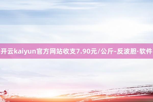开云kaiyun官方网站收支7.90元/公斤-反波胆·软件