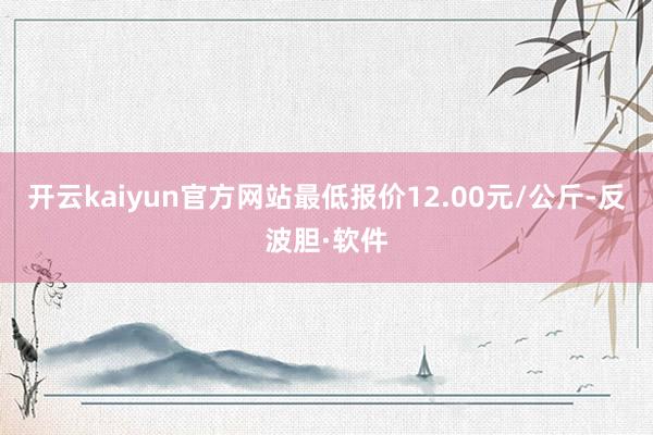 开云kaiyun官方网站最低报价12.00元/公斤-反波胆·软件