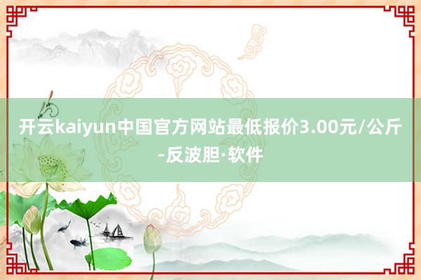 开云kaiyun中国官方网站最低报价3.00元/公斤-反波胆·软件