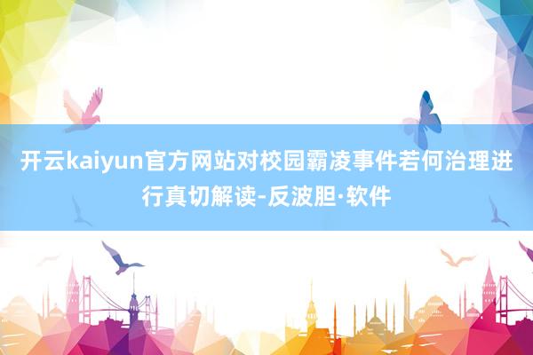 开云kaiyun官方网站对校园霸凌事件若何治理进行真切解读-反波胆·软件