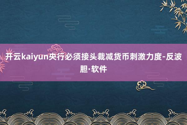 开云kaiyun央行必须接头裁减货币刺激力度-反波胆·软件