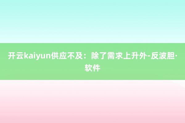 开云kaiyun供应不及：除了需求上升外-反波胆·软件