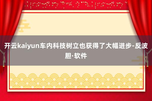 开云kaiyun车内科技树立也获得了大幅进步-反波胆·软件