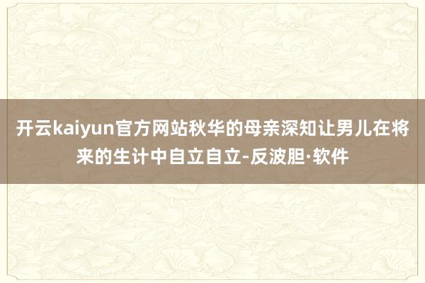 开云kaiyun官方网站秋华的母亲深知让男儿在将来的生计中自立自立-反波胆·软件