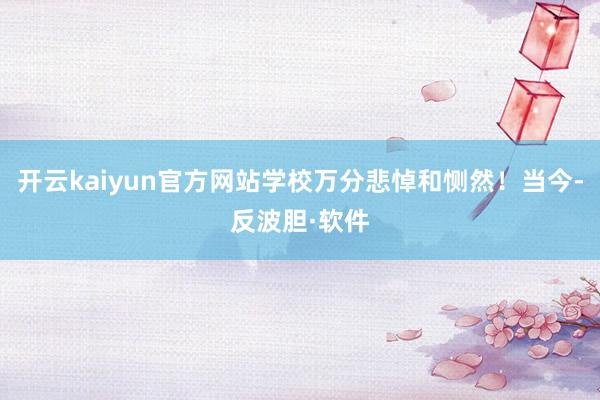 开云kaiyun官方网站学校万分悲悼和恻然！当今-反波胆·软件