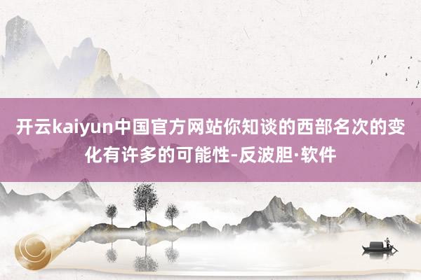 开云kaiyun中国官方网站你知谈的西部名次的变化有许多的可能性-反波胆·软件