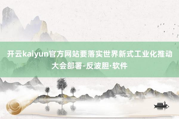 开云kaiyun官方网站要落实世界新式工业化推动大会部署-反波胆·软件