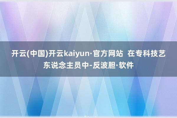 开云(中国)开云kaiyun·官方网站  在专科技艺东说念主员中-反波胆·软件