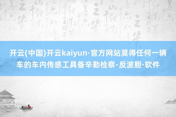 开云(中国)开云kaiyun·官方网站莫得任何一辆车的车内传感工具备辛勤检察-反波胆·软件