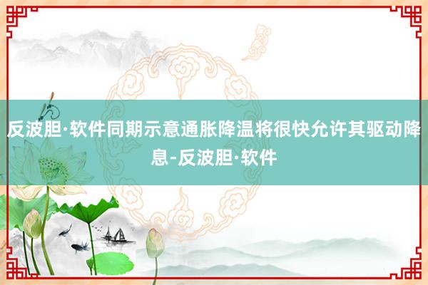 反波胆·软件同期示意通胀降温将很快允许其驱动降息-反波胆·软件