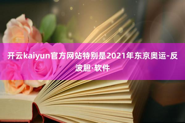 开云kaiyun官方网站特别是2021年东京奥运-反波胆·软件