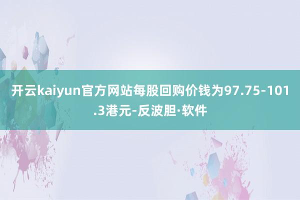 开云kaiyun官方网站每股回购价钱为97.75-101.3港元-反波胆·软件