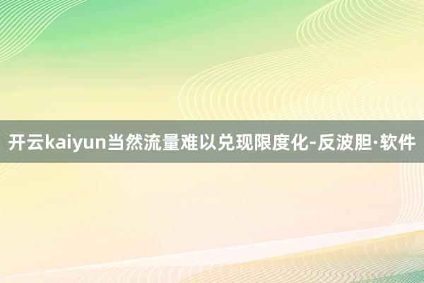 开云kaiyun当然流量难以兑现限度化-反波胆·软件