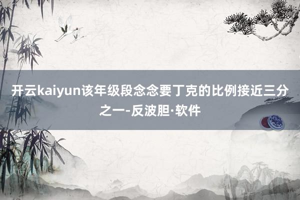 开云kaiyun该年级段念念要丁克的比例接近三分之一-反波胆·软件