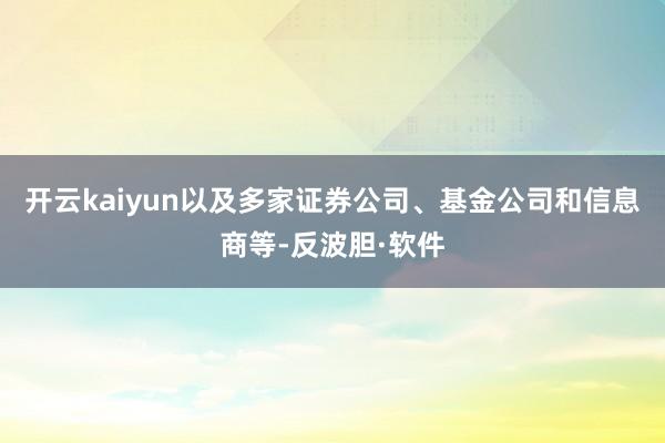 开云kaiyun以及多家证券公司、基金公司和信息商等-反波胆·软件