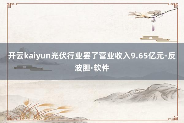 开云kaiyun光伏行业罢了营业收入9.65亿元-反波胆·软件