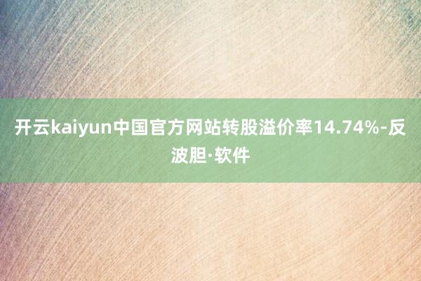 开云kaiyun中国官方网站转股溢价率14.74%-反波胆·软件