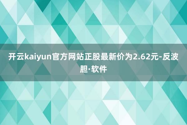 开云kaiyun官方网站正股最新价为2.62元-反波胆·软件