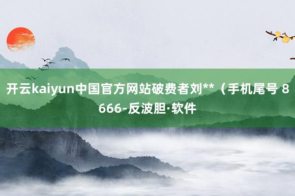 开云kaiyun中国官方网站破费者刘**（手机尾号 8666-反波胆·软件