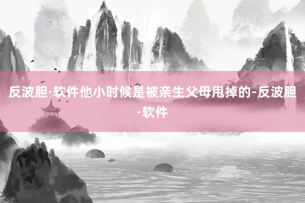 反波胆·软件他小时候是被亲生父母甩掉的-反波胆·软件