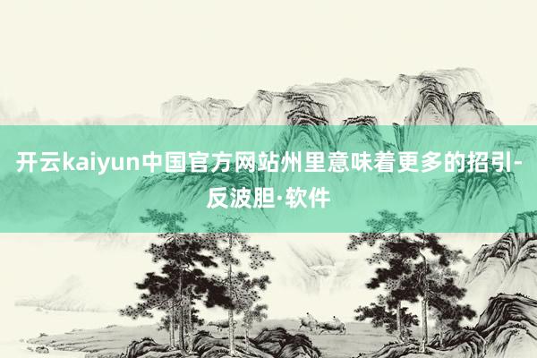 开云kaiyun中国官方网站州里意味着更多的招引-反波胆·软件