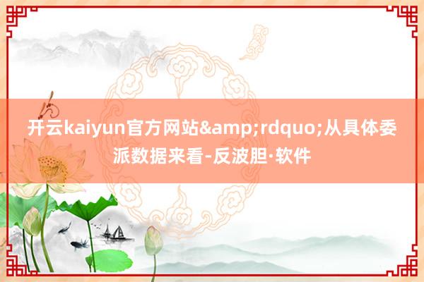 开云kaiyun官方网站&rdquo;从具体委派数据来看-反波胆·软件