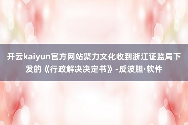 开云kaiyun官方网站聚力文化收到浙江证监局下发的《行政解决决定书》-反波胆·软件