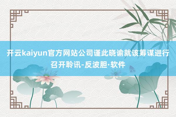 开云kaiyun官方网站公司谨此晓谕就该筹谋进行召开聆讯-反波胆·软件