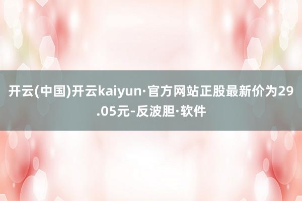 开云(中国)开云kaiyun·官方网站正股最新价为29.05元-反波胆·软件