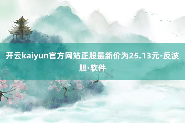 开云kaiyun官方网站正股最新价为25.13元-反波胆·软件