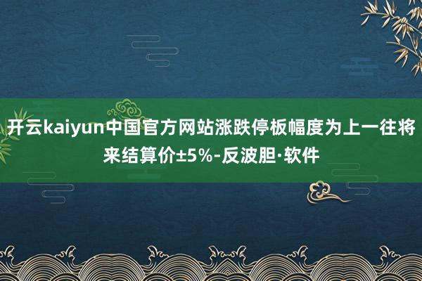 开云kaiyun中国官方网站涨跌停板幅度为上一往将来结算价±5%-反波胆·软件