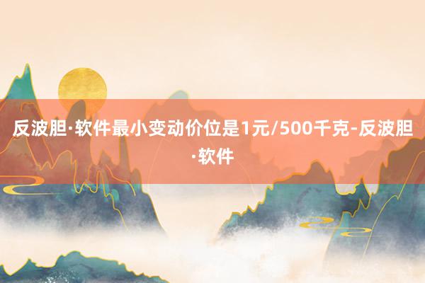 反波胆·软件最小变动价位是1元/500千克-反波胆·软件