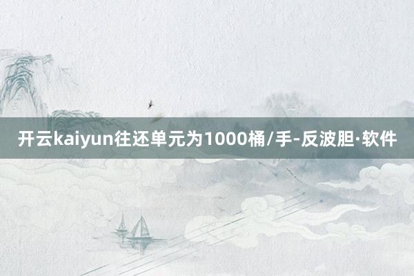 开云kaiyun往还单元为1000桶/手-反波胆·软件