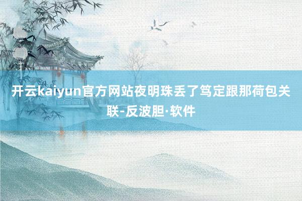 开云kaiyun官方网站夜明珠丢了笃定跟那荷包关联-反波胆·软件