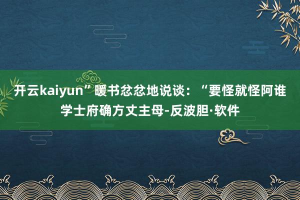 开云kaiyun”暖书忿忿地说谈：“要怪就怪阿谁学士府确方丈主母-反波胆·软件