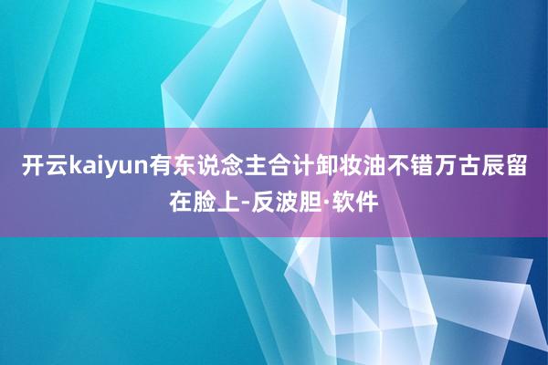 开云kaiyun有东说念主合计卸妆油不错万古辰留在脸上-反波胆·软件