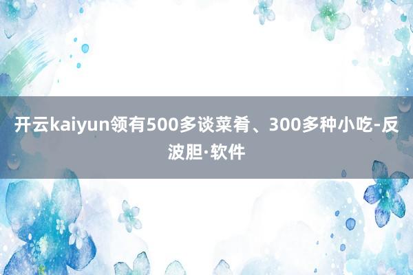 开云kaiyun领有500多谈菜肴、300多种小吃-反波胆·软件