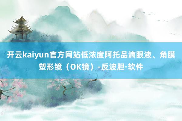 开云kaiyun官方网站低浓度阿托品滴眼液、角膜塑形镜（OK镜）-反波胆·软件