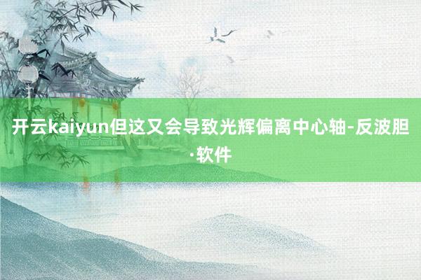 开云kaiyun但这又会导致光辉偏离中心轴-反波胆·软件