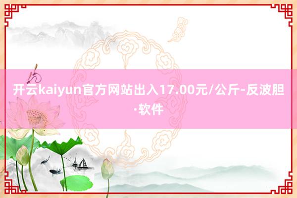 开云kaiyun官方网站出入17.00元/公斤-反波胆·软件