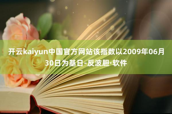 开云kaiyun中国官方网站该指数以2009年06月30日为基日-反波胆·软件