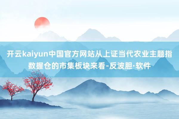 开云kaiyun中国官方网站从上证当代农业主题指数握仓的市集板块来看-反波胆·软件