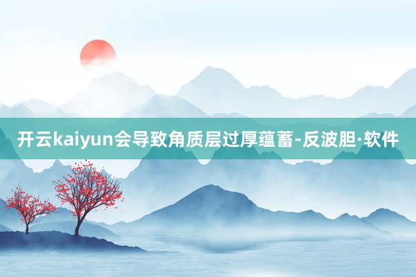 开云kaiyun会导致角质层过厚蕴蓄-反波胆·软件