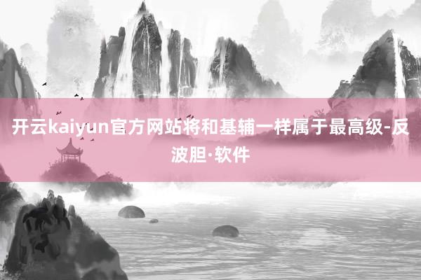 开云kaiyun官方网站将和基辅一样属于最高级-反波胆·软件