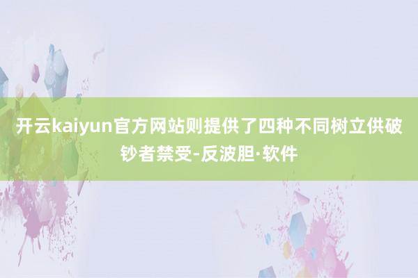 开云kaiyun官方网站则提供了四种不同树立供破钞者禁受-反波胆·软件