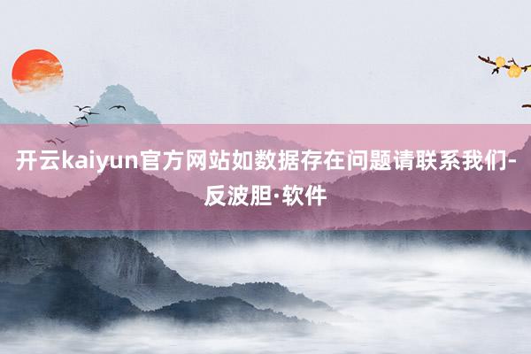 开云kaiyun官方网站如数据存在问题请联系我们-反波胆·软件