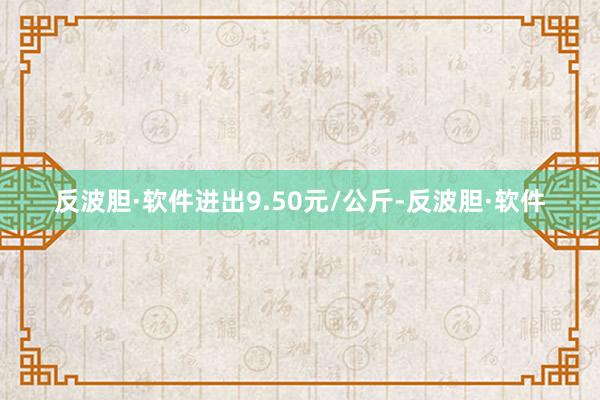 反波胆·软件进出9.50元/公斤-反波胆·软件