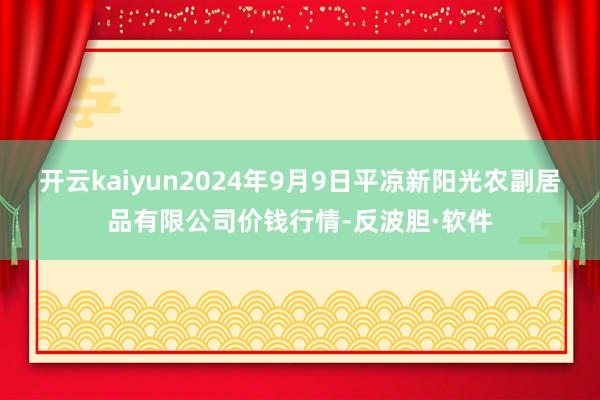 开云kaiyun2024年9月9日平凉新阳光农副居品有限公司价钱行情-反波胆·软件